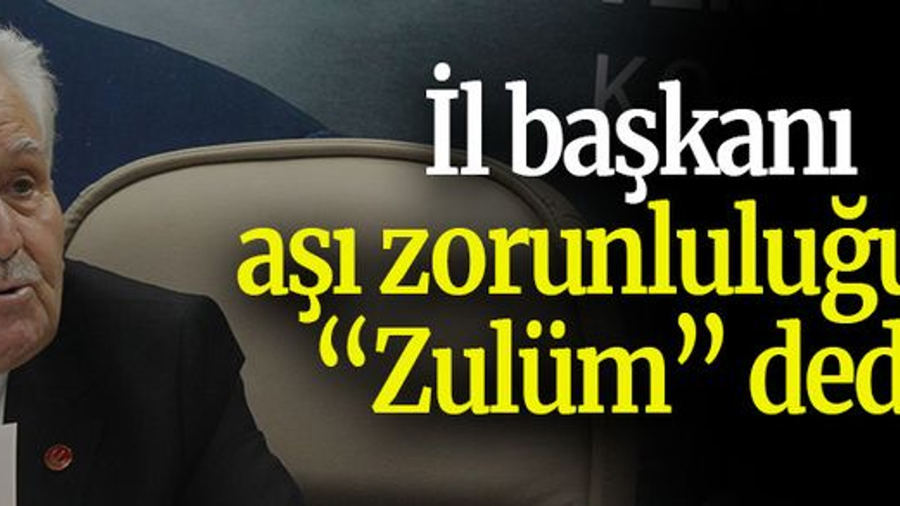 İl başkanı aşı zorunluluğuna “Zulüm” dedi!